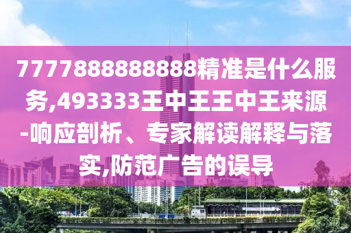 7777888888888精準(zhǔn)是什么服務(wù),493333王中王王中王來源-響應(yīng)剖析、專家解讀解釋與落實,防范廣告的誤導(dǎo)
