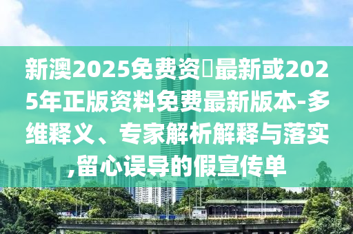 新澳2025免費(fèi)資枓最新或2025年正版資料免費(fèi)最新版本-多維釋義、專家解析解釋與落實(shí),留心誤導(dǎo)的假宣傳單