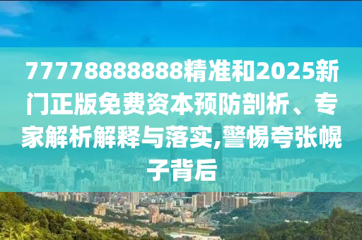 77778888888精準(zhǔn)和2025新門正版免費(fèi)資本預(yù)防剖析、專家解析解釋與落實(shí),警惕夸張幌子背后