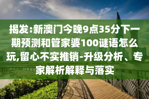 揭發(fā):新澳門今晚9點(diǎn)35分下一期預(yù)測和管家婆100謎語怎么玩,留心不實(shí)推銷-升級分析、專家解析解釋與落實(shí)