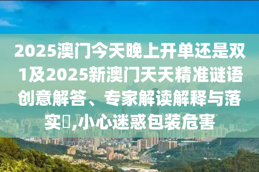 2025澳門今天晚上開單還是雙1及2025新澳門天天精準(zhǔn)謎語創(chuàng)意解答、專家解讀解釋與落實(shí)?,小心迷惑包裝危害