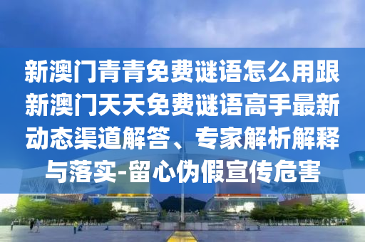 新澳門青青免費謎語怎么用跟新澳門天天免費謎語高手最新動態(tài)渠道解答、專家解析解釋與落實-留心偽假宣傳危害