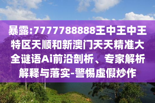 暴露:7777788888王中王中王特區(qū)天順和新澳門天天精準大全謎語Ai前沿剖析、專家解析解釋與落實-警惕虛假炒作