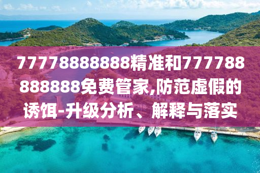 77778888888精準和777788888888免費管家,防范虛假的誘餌-升級分析、解釋與落實