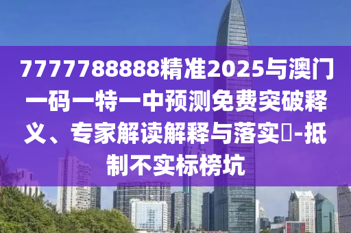 7777788888精準(zhǔn)2025與澳門一碼一特一中預(yù)測免費(fèi)突破釋義、專家解讀解釋與落實(shí)?-抵制不實(shí)標(biāo)榜坑