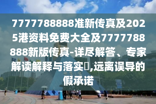 7777788888準(zhǔn)新傳真及2025港資料免費(fèi)大全及7777788888新版?zhèn)髡?詳盡解答、專家解讀解釋與落實(shí)?,遠(yuǎn)離誤導(dǎo)的假承諾