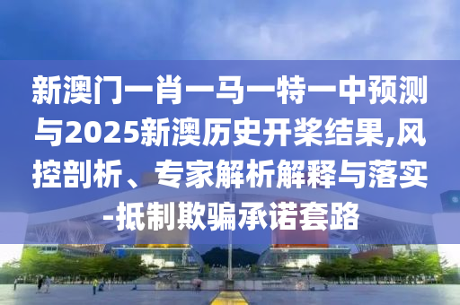 新澳門一肖一馬一特一中預(yù)測(cè)與2025新澳歷史開槳結(jié)果,風(fēng)控剖析、專家解析解釋與落實(shí)-抵制欺騙承諾套路