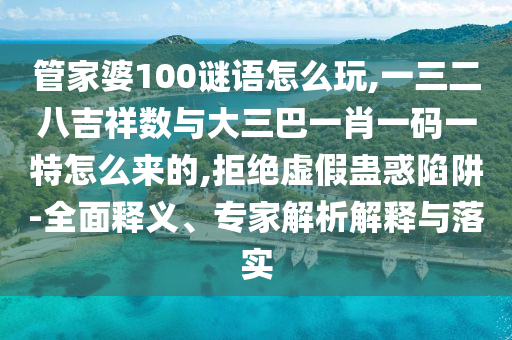 管家婆100謎語怎么玩,一三二八吉祥數(shù)與大三巴一肖一碼一特怎么來的,拒絕虛假蠱惑陷阱-全面釋義、專家解析解釋與落實(shí)