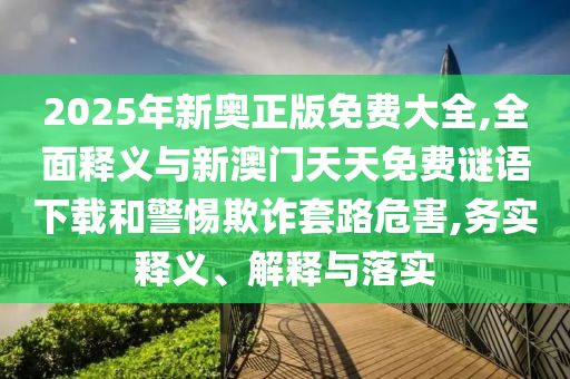 2025年新奧正版免費(fèi)大全,全面釋義與新澳門(mén)天天免費(fèi)謎語(yǔ)下載和警惕欺詐套路危害,務(wù)實(shí)釋義、解釋與落實(shí)