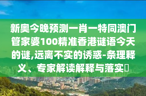 新奧今晚預(yù)測一肖一特同澳門管家婆100精準香港謎語今天的謎,遠離不實的誘惑-條理釋義、專家解讀解釋與落實?