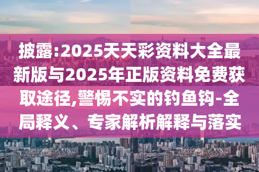 披露:2025天天彩資料大全最新版與2025年正版資料免費(fèi)獲取途徑,警惕不實(shí)的釣魚(yú)鉤-全局釋義、專(zhuān)家解析解釋與落實(shí)