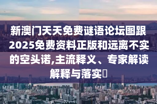 新澳門(mén)天天免費(fèi)謎語(yǔ)論壇圖跟2025免費(fèi)資料正版和遠(yuǎn)離不實(shí)的空頭諾,主流釋義、專家解讀解釋與落實(shí)?