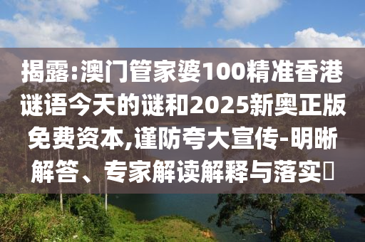 揭露:澳門管家婆100精準(zhǔn)香港謎語今天的謎和2025新奧正版免費(fèi)資本,謹(jǐn)防夸大宣傳-明晰解答、專家解讀解釋與落實(shí)?