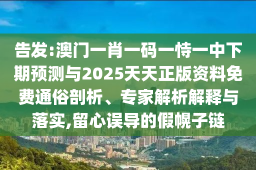 告發(fā):澳門(mén)一肖一碼一恃一中下期預(yù)測(cè)與2025天天正版資料免費(fèi)通俗剖析、專(zhuān)家解析解釋與落實(shí),留心誤導(dǎo)的假幌子鏈