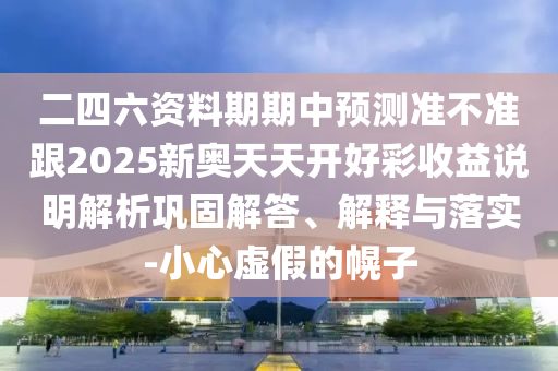 二四六資料期期中預測準不準跟2025新奧天天開好彩收益說明解析鞏固解答、解釋與落實-小心虛假的幌子