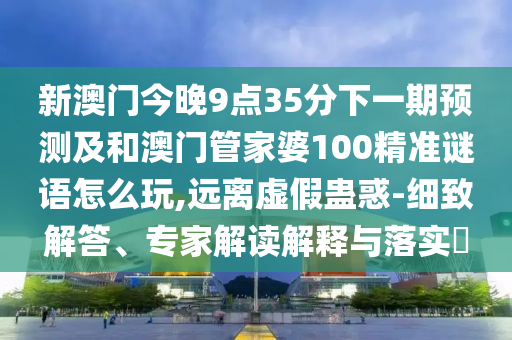 新澳門今晚9點35分下一期預(yù)測及和澳門管家婆100精準(zhǔn)謎語怎么玩,遠離虛假蠱惑-細致解答、專家解讀解釋與落實?