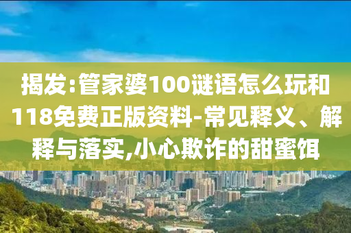 揭發(fā):管家婆100謎語怎么玩和118免費正版資料-常見釋義、解釋與落實,小心欺詐的甜蜜餌