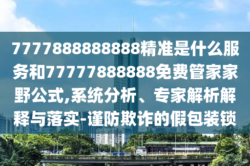 7777888888888精準是什么服務和77777888888免費管家家野公式,系統(tǒng)分析、專家解析解釋與落實-謹防欺詐的假包裝鎖