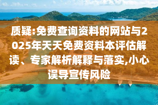 質(zhì)疑:免費查詢資料的網(wǎng)站與2025年天天免費資料本評估解讀、專家解析解釋與落實,小心誤導宣傳風險