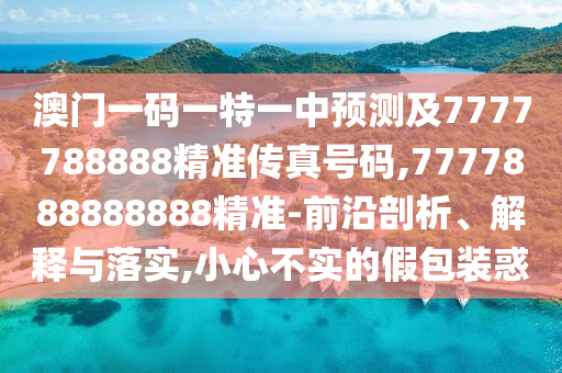 澳門一碼一特一中預(yù)測及7777788888精準(zhǔn)傳真號(hào)碼,7777888888888精準(zhǔn)-前沿剖析、解釋與落實(shí),小心不實(shí)的假包裝惑