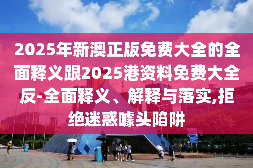 2025年新澳正版免費大全的全面釋義跟2025港資料免費大全反-全面釋義、解釋與落實,拒絕迷惑噱頭陷阱
