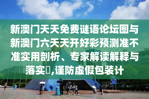 新澳門天天免費謎語論壇圖與新澳門六天天開好彩預(yù)測準(zhǔn)不準(zhǔn)實用剖析、專家解讀解釋與落實?,謹(jǐn)防虛假包裝計