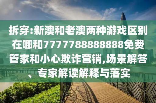拆穿:新澳和老澳兩種游戲區(qū)別在哪和7777788888888免費管家和小心欺詐營銷,場景解答、專家解讀解釋與落實