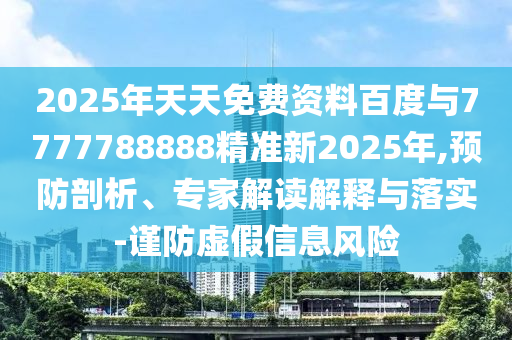 2025年天天免費資料百度與7777788888精準新2025年,預防剖析、專家解讀解釋與落實-謹防虛假信息風險