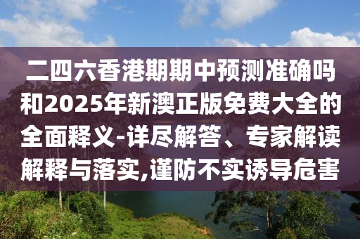 二四六香港期期中預測準確嗎和2025年新澳正版免費大全的全面釋義-詳盡解答、專家解讀解釋與落實,謹防不實誘導危害