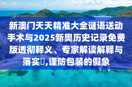 新澳門天天精準(zhǔn)大全謎語送動(dòng)手術(shù)與2025新奧歷史記錄免費(fèi)版透徹釋義、專家解讀解釋與落實(shí)?,謹(jǐn)防包裝的假象