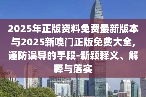 2025年正版資料免費(fèi)最新版本與2025新噢門(mén)正版免費(fèi)大全,謹(jǐn)防誤導(dǎo)的手段-新穎釋義、解釋與落實(shí)