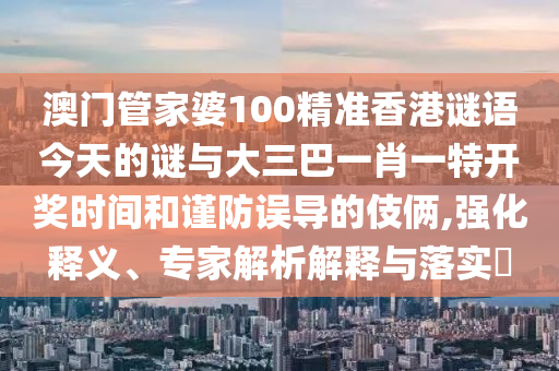 澳門管家婆100精準香港謎語今天的謎與大三巴一肖一特開獎時間和謹防誤導(dǎo)的伎倆,強化釋義、專家解析解釋與落實?