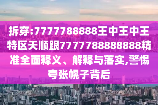 拆穿:7777788888王中王中王特區(qū)天順跟7777788888888精準全面釋義、解釋與落實,警惕夸張幌子背后