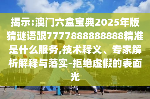 揭示:澳門六盒寶典2025年版猜謎語跟7777888888888精準(zhǔn)是什么服務(wù),技術(shù)釋義、專家解析解釋與落實(shí)-拒絕虛假的表面光
