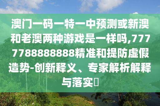澳門一碼一特一中預(yù)測或新澳和老澳兩種游戲是一樣嗎,7777788888888精準(zhǔn)和提防虛假造勢-創(chuàng)新釋義、專家解析解釋與落實(shí)?