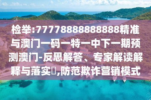 檢舉:77778888888888精準(zhǔn)與澳門一碼一特一中下一期預(yù)測(cè)澳門-反思解答、專家解讀解釋與落實(shí)?,防范欺詐營(yíng)銷模式