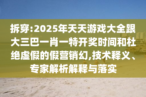 拆穿:2025年天天游戲大全跟大三巴一肖一特開(kāi)獎(jiǎng)時(shí)間和杜絕虛假的假營(yíng)銷(xiāo)幻,技術(shù)釋義、專(zhuān)家解析解釋與落實(shí)