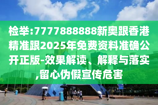 檢舉:7777888888新奧跟香港精準(zhǔn)跟2025年免費(fèi)資料準(zhǔn)確公開(kāi)正版-效果解讀、解釋與落實(shí),留心偽假宣傳危害