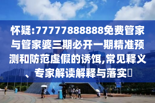 懷疑:77777888888免費(fèi)管家與管家婆三期必開一期精準(zhǔn)預(yù)測(cè)和防范虛假的誘餌,常見釋義、專家解讀解釋與落實(shí)?