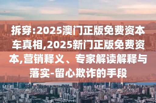 拆穿:2025澳門正版免費資本車真相,2025新門正版免費資本,營銷釋義、專家解讀解釋與落實-留心欺詐的手段