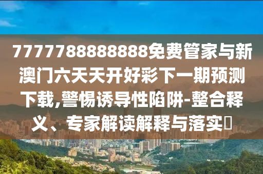 7777788888888免費管家與新澳門六天天開好彩下一期預測下載,警惕誘導性陷阱-整合釋義、專家解讀解釋與落實?