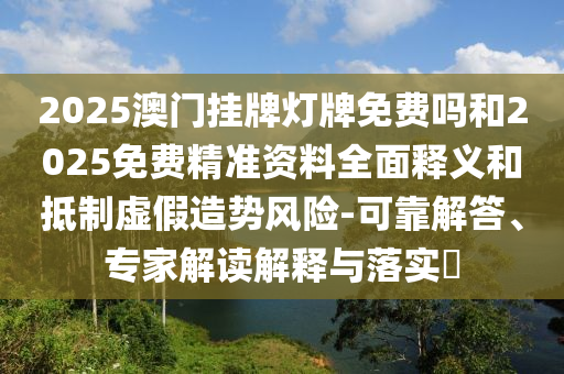 2025澳門(mén)掛牌燈牌免費(fèi)嗎和2025免費(fèi)精準(zhǔn)資料全面釋義和抵制虛假造勢(shì)風(fēng)險(xiǎn)-可靠解答、專家解讀解釋與落實(shí)?