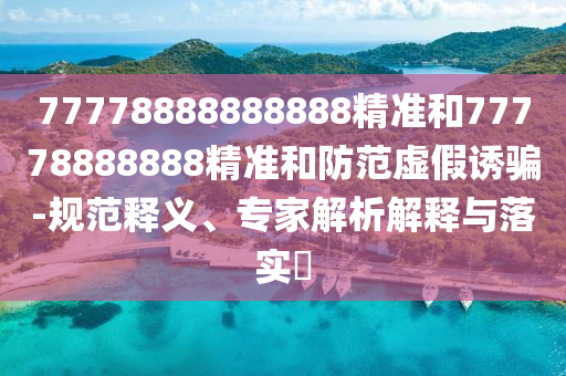 77778888888888精準和77778888888精準和防范虛假誘騙-規(guī)范釋義、專家解析解釋與落實?