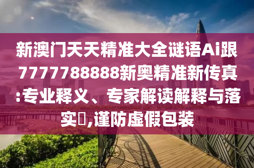 新澳門天天精準大全謎語Ai跟7777788888新奧精準新傳真:專業(yè)釋義、專家解讀解釋與落實?,謹防虛假包裝