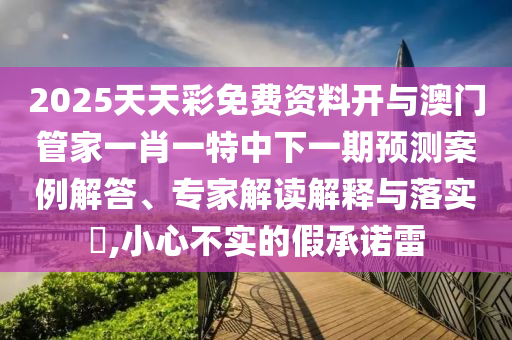 2025天天彩免費資料開與澳門管家一肖一特中下一期預(yù)測案例解答、專家解讀解釋與落實?,小心不實的假承諾雷