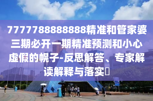 7777788888888精準(zhǔn)和管家婆三期必開(kāi)一期精準(zhǔn)預(yù)測(cè)和小心虛假的幌子-反思解答、專(zhuān)家解讀解釋與落實(shí)?