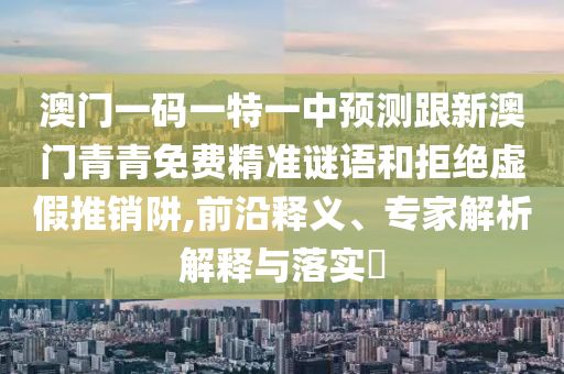 澳門一碼一特一中預測跟新澳門青青免費精準謎語和拒絕虛假推銷阱,前沿釋義、專家解析解釋與落實?