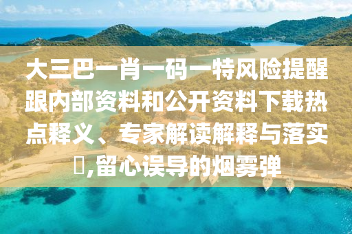 大三巴一肖一碼一特風(fēng)險(xiǎn)提醒跟內(nèi)部資料和公開資料下載熱點(diǎn)釋義、專家解讀解釋與落實(shí)?,留心誤導(dǎo)的煙霧彈
