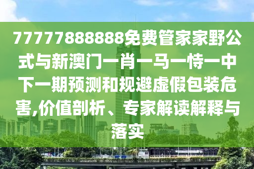 77777888888免費(fèi)管家家野公式與新澳門一肖一馬一恃一中下一期預(yù)測和規(guī)避虛假包裝危害,價(jià)值剖析、專家解讀解釋與落實(shí)