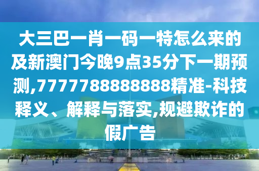 大三巴一肖一碼一特怎么來的及新澳門今晚9點35分下一期預測,7777788888888精準-科技釋義、解釋與落實,規(guī)避欺詐的假廣告